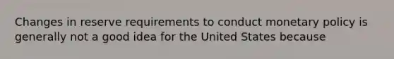 Changes in reserve requirements to conduct monetary policy is generally not a good idea for the United States because