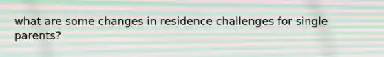 what are some changes in residence challenges for single parents?