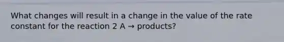 What changes will result in a change in the value of the rate constant for the reaction 2 A → products?