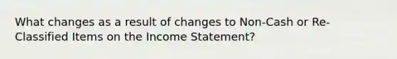 What changes as a result of changes to Non-Cash or Re-Classified Items on the Income Statement?