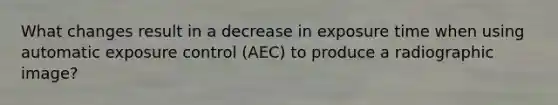 What changes result in a decrease in exposure time when using automatic exposure control (AEC) to produce a radiographic image?