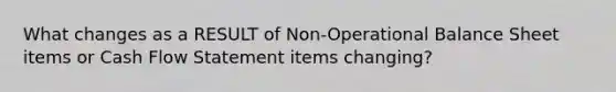 What changes as a RESULT of Non-Operational Balance Sheet items or Cash Flow Statement items changing?