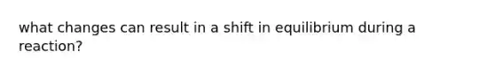 what changes can result in a shift in equilibrium during a reaction?