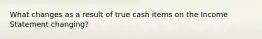 What changes as a result of true cash items on the Income Statement changing?