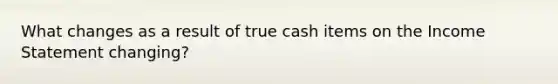 What changes as a result of true cash items on the Income Statement changing?