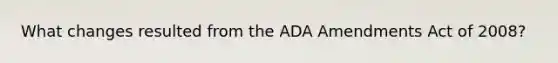 What changes resulted from the ADA Amendments Act of 2008?