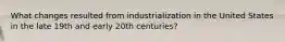 What changes resulted from industrialization in the United States in the late 19th and early 20th centuries?