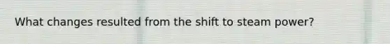 What changes resulted from the shift to steam power?