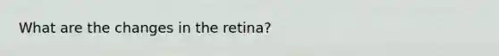 What are the changes in the retina?