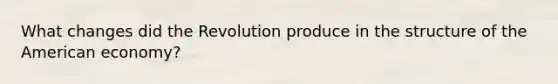 What changes did the Revolution produce in the structure of the American economy?
