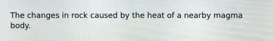 The changes in rock caused by the heat of a nearby magma body.