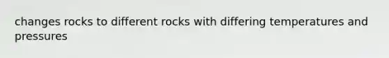 changes rocks to different rocks with differing temperatures and pressures