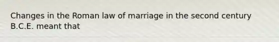 Changes in the Roman law of marriage in the second century B.C.E. meant that