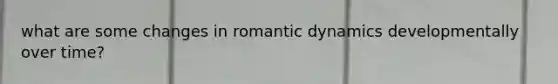 what are some changes in romantic dynamics developmentally over time?