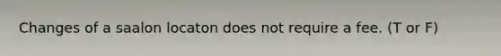 Changes of a saalon locaton does not require a fee. (T or F)
