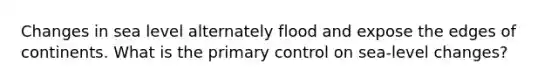 Changes in sea level alternately flood and expose the edges of continents. What is the primary control on sea-level changes?