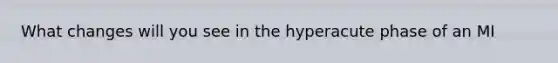 What changes will you see in the hyperacute phase of an MI