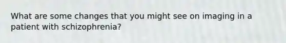 What are some changes that you might see on imaging in a patient with schizophrenia?