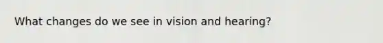 What changes do we see in vision and hearing?