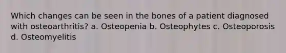 Which changes can be seen in the bones of a patient diagnosed with osteoarthritis? a. Osteopenia b. Osteophytes c. Osteoporosis d. Osteomyelitis