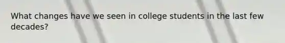 What changes have we seen in college students in the last few decades?