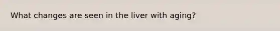 What changes are seen in the liver with aging?