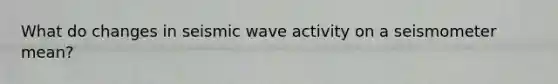 What do changes in seismic wave activity on a seismo<a href='https://www.questionai.com/knowledge/kd73UVSayN-meter-m' class='anchor-knowledge'>meter m</a>ean?