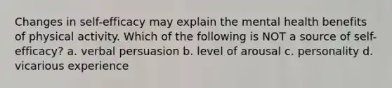 Changes in self-efficacy may explain the mental health benefits of physical activity. Which of the following is NOT a source of self-efficacy? a. verbal persuasion b. level of arousal c. personality d. vicarious experience