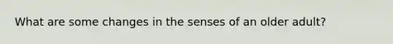 What are some changes in the senses of an older adult?