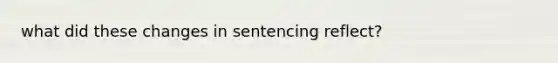 what did these changes in sentencing reflect?