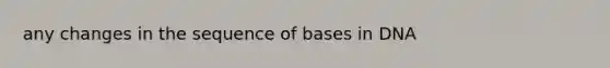 any changes in the sequence of bases in DNA