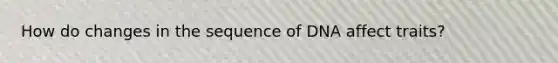 How do changes in the sequence of DNA affect traits?