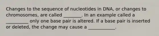 Changes to the sequence of nucleotides in DNA, or changes to chromosomes, are called ________. In an example called a __________ only one base pair is altered. If a base pair is inserted or deleted, the change may cause a ____________.