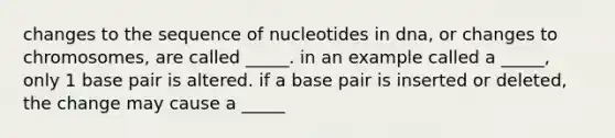 changes to the sequence of nucleotides in dna, or changes to chromosomes, are called _____. in an example called a _____, only 1 base pair is altered. if a base pair is inserted or deleted, the change may cause a _____