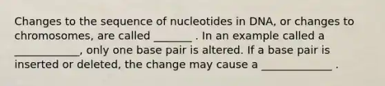 Changes to the sequence of nucleotides in DNA, or changes to chromosomes, are called _______ . In an example called a ____________, only one base pair is altered. If a base pair is inserted or deleted, the change may cause a _____________ .