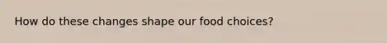 How do these changes shape our food choices?