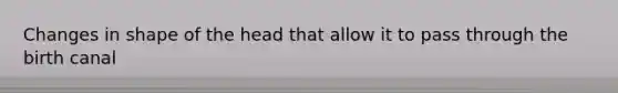 Changes in shape of the head that allow it to pass through the birth canal