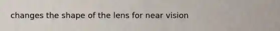 changes the shape of the lens for near vision