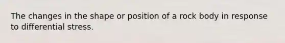 The changes in the shape or position of a rock body in response to differential stress.