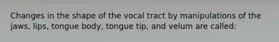 Changes in the shape of the vocal tract by manipulations of the jaws, lips, tongue body, tongue tip, and velum are called: