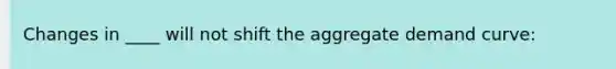 Changes in ____ will not shift the aggregate demand curve: