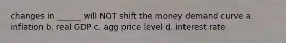 changes in ______ will NOT shift the money demand curve a. inflation b. real GDP c. agg price level d. interest rate