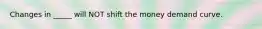 Changes in _____ will NOT shift the money demand curve.