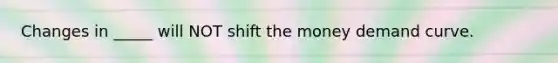 Changes in _____ will NOT shift the money demand curve.