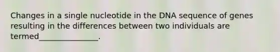 Changes in a single nucleotide in the DNA sequence of genes resulting in the differences between two individuals are termed_______________.