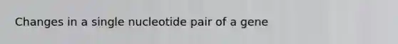 Changes in a single nucleotide pair of a gene