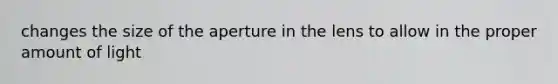 changes the size of the aperture in the lens to allow in the proper amount of light