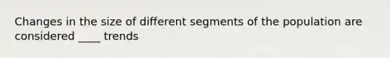 Changes in the size of different segments of the population are considered ____ trends