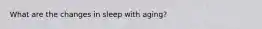 What are the changes in sleep with aging?