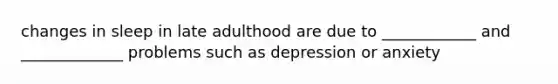 changes in sleep in late adulthood are due to ____________ and _____________ problems such as depression or anxiety